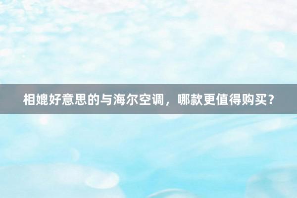 相媲好意思的与海尔空调，哪款更值得购买？