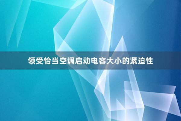 领受恰当空调启动电容大小的紧迫性